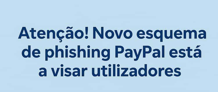 Atenção! Novo esquema de phishing PayPal está a visar utilizadores